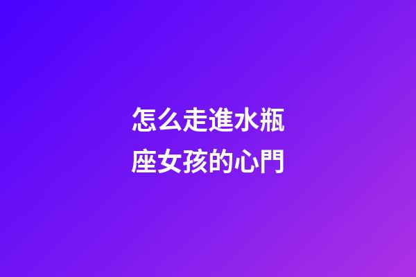 怎么走進水瓶座女孩的心門