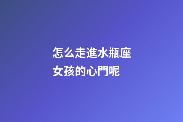 怎么走進水瓶座女孩的心門呢-第1張-星座運勢-玄機派