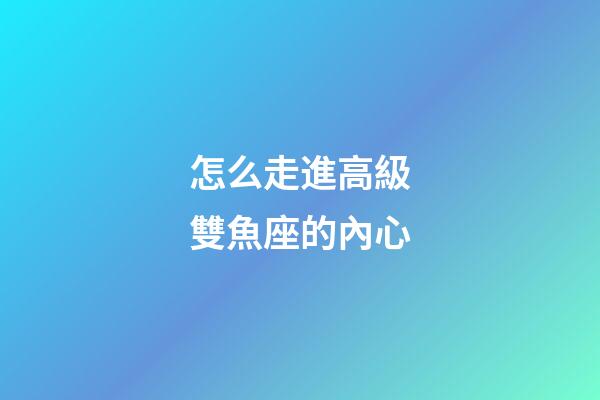 怎么走進高級雙魚座的內心