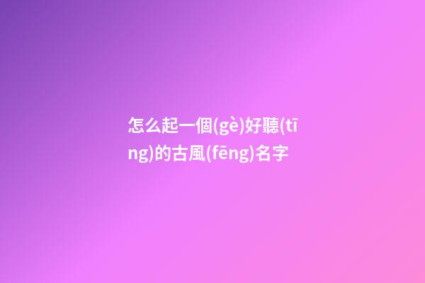 怎么起一個(gè)好聽(tīng)的古風(fēng)名字(怎樣起一個(gè)古風(fēng)的昵稱(chēng))-第1張-寶寶起名-玄機(jī)派
