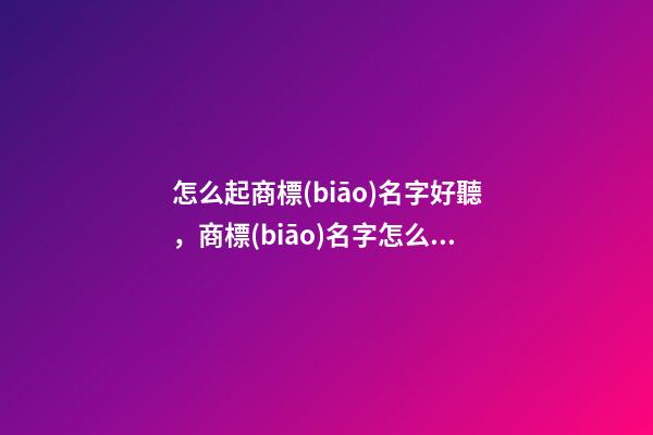怎么起商標(biāo)名字好聽，商標(biāo)名字怎么取合適-第1張-商標(biāo)起名-玄機(jī)派