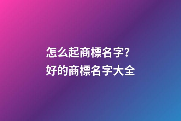 怎么起商標名字？好的商標名字大全-第1張-商標起名-玄機派