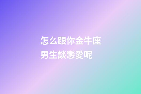 怎么跟你金牛座男生談戀愛呢-第1張-星座運勢-玄機派