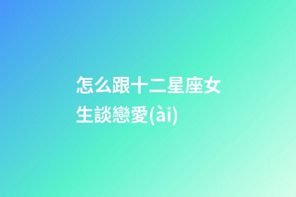 怎么跟十二星座女生談戀愛(ài)