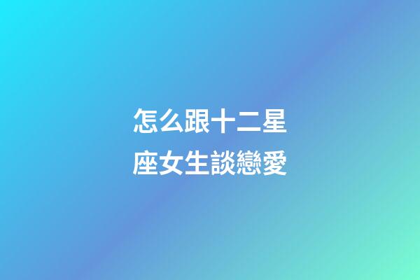怎么跟十二星座女生談戀愛