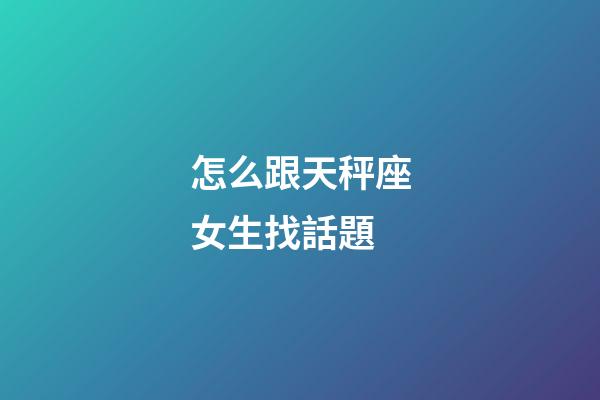 怎么跟天秤座女生找話題-第1張-星座運勢-玄機派