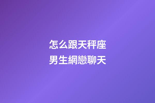 怎么跟天秤座男生網戀聊天-第1張-星座運勢-玄機派
