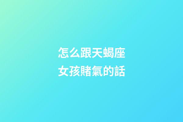 怎么跟天蝎座女孩賭氣的話-第1張-星座運勢-玄機派
