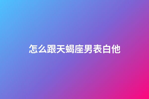 怎么跟天蝎座男表白他-第1張-星座運勢-玄機派