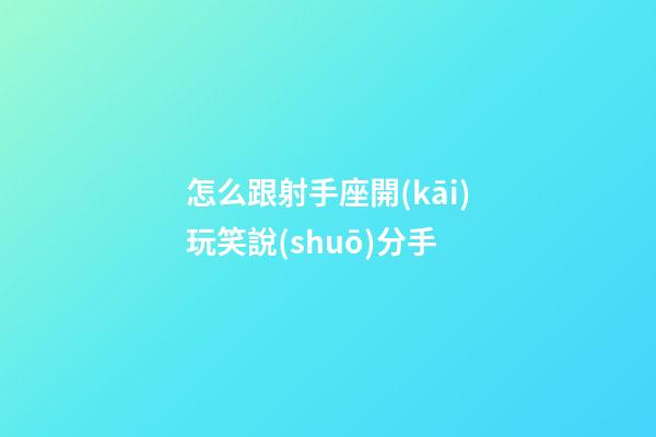 怎么跟射手座開(kāi)玩笑說(shuō)分手-第1張-星座運(yùn)勢(shì)-玄機(jī)派