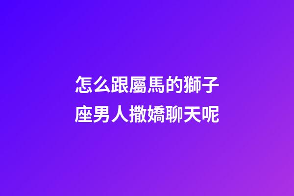 怎么跟屬馬的獅子座男人撒嬌聊天呢