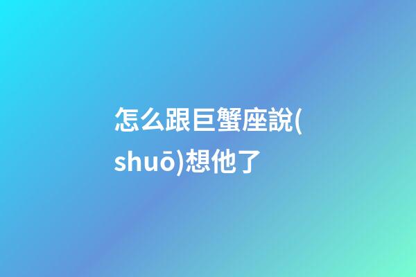 怎么跟巨蟹座說(shuō)想他了-第1張-星座運(yùn)勢(shì)-玄機(jī)派