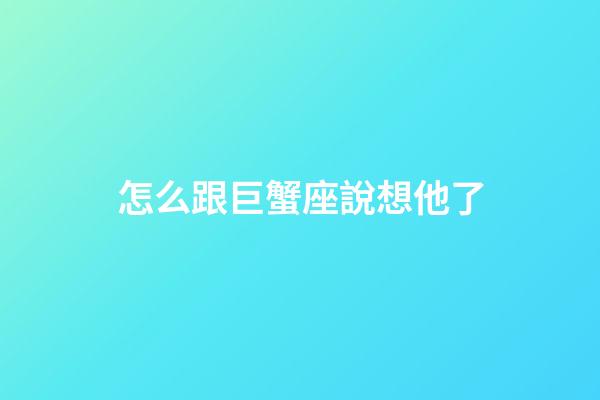怎么跟巨蟹座說想他了