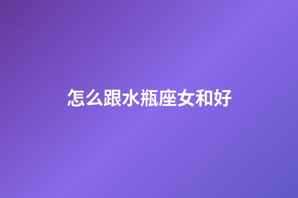 怎么跟水瓶座女和好-第1張-星座運勢-玄機派