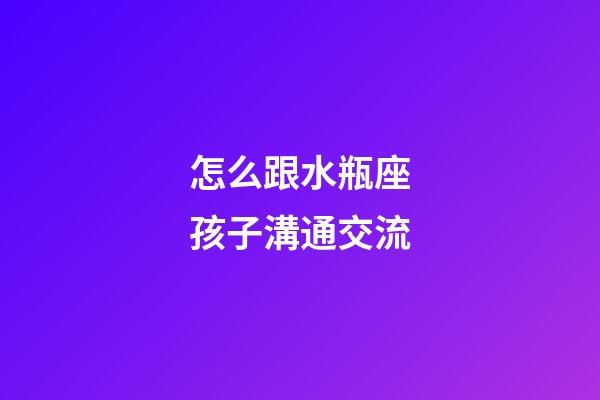 怎么跟水瓶座孩子溝通交流