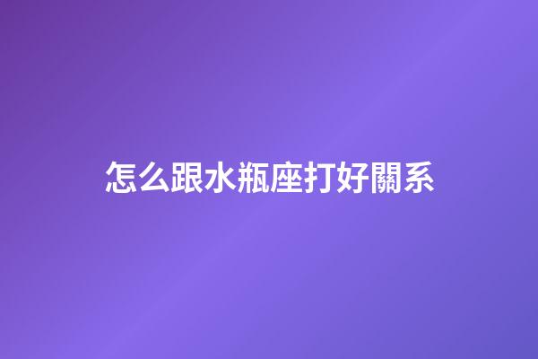 怎么跟水瓶座打好關系-第1張-星座運勢-玄機派