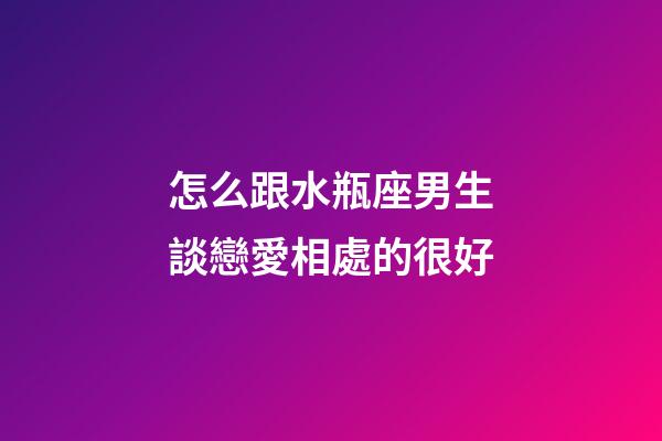 怎么跟水瓶座男生談戀愛相處的很好-第1張-星座運勢-玄機派