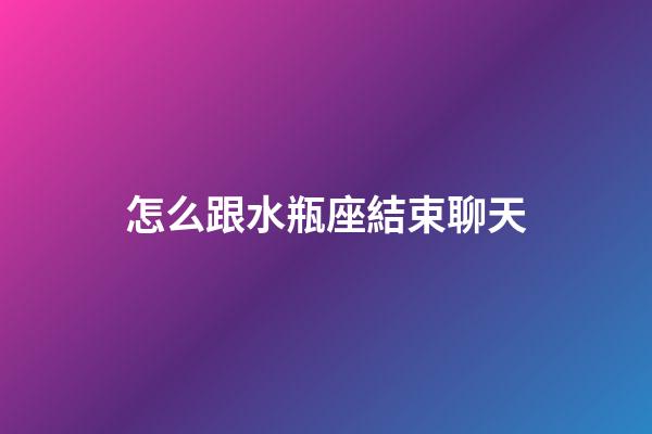 怎么跟水瓶座結束聊天