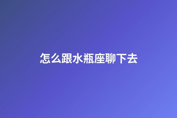 怎么跟水瓶座聊下去-第1張-星座運勢-玄機派