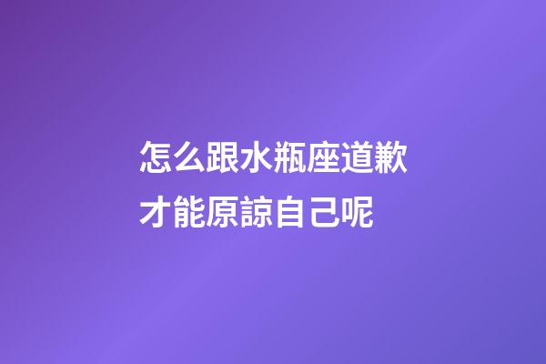 怎么跟水瓶座道歉才能原諒自己呢-第1張-星座運勢-玄機派