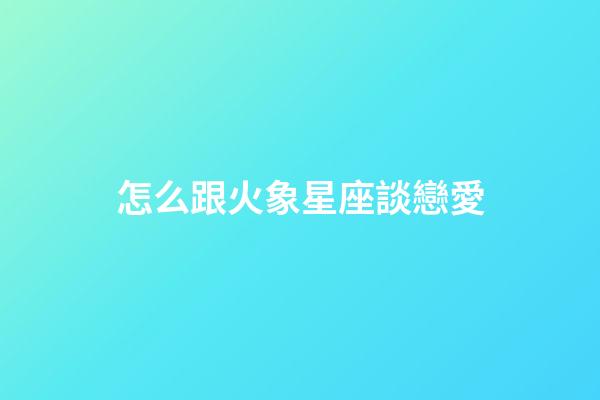 怎么跟火象星座談戀愛-第1張-星座運勢-玄機派