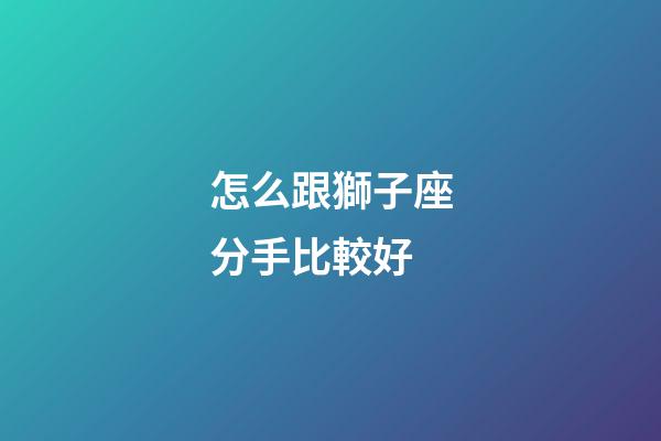 怎么跟獅子座分手比較好-第1張-星座運(yùn)勢(shì)-玄機(jī)派