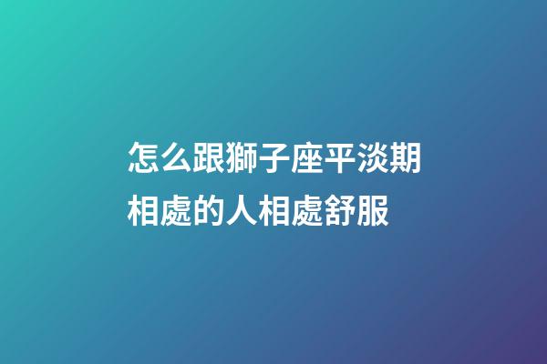 怎么跟獅子座平淡期相處的人相處舒服-第1張-星座運勢-玄機派