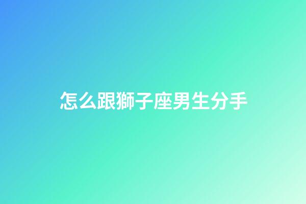 怎么跟獅子座男生分手-第1張-星座運(yùn)勢-玄機(jī)派