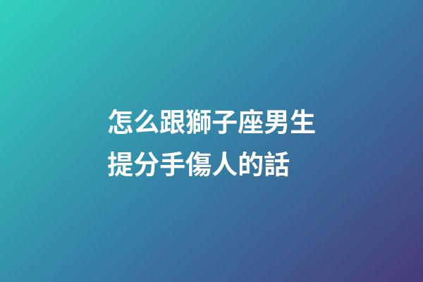 怎么跟獅子座男生提分手傷人的話-第1張-星座運(yùn)勢(shì)-玄機(jī)派