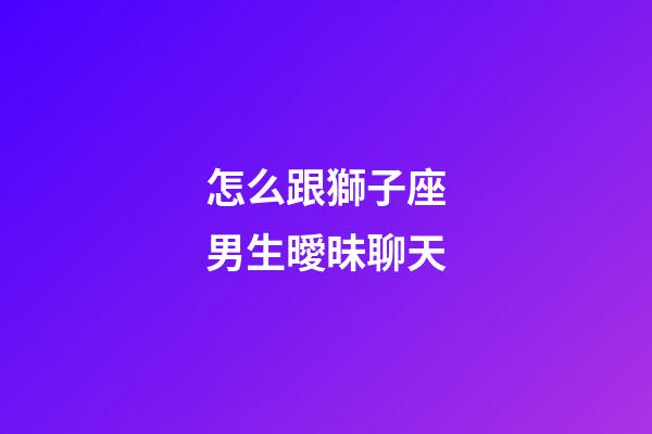 怎么跟獅子座男生曖昧聊天-第1張-星座運勢-玄機派