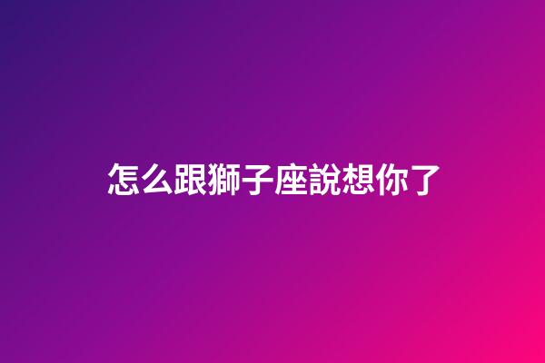怎么跟獅子座說想你了-第1張-星座運勢-玄機派