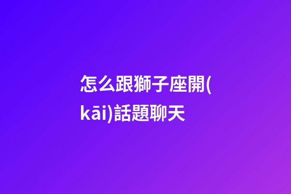 怎么跟獅子座開(kāi)話題聊天-第1張-星座運(yùn)勢(shì)-玄機(jī)派