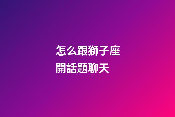 怎么跟獅子座開話題聊天