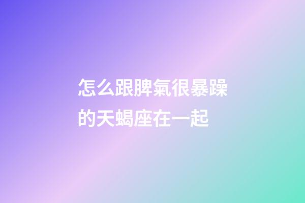 怎么跟脾氣很暴躁的天蝎座在一起-第1張-星座運(yùn)勢(shì)-玄機(jī)派