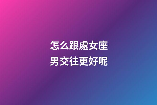 怎么跟處女座男交往更好呢-第1張-星座運勢-玄機派