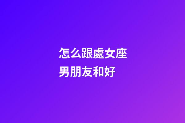 怎么跟處女座男朋友和好-第1張-星座運勢-玄機派