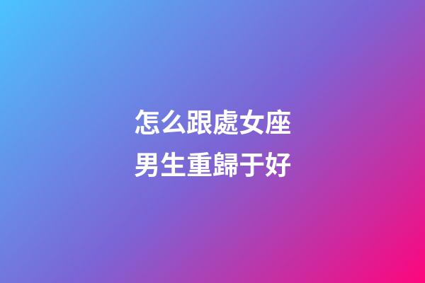 怎么跟處女座男生重歸于好-第1張-星座運勢-玄機派