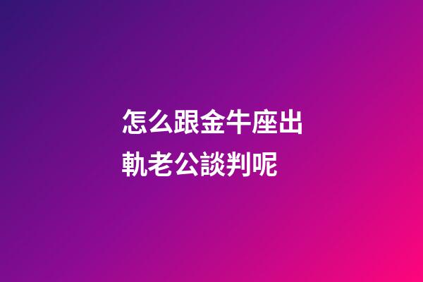 怎么跟金牛座出軌老公談判呢-第1張-星座運(yùn)勢(shì)-玄機(jī)派