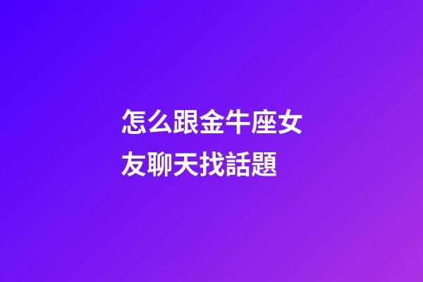 怎么跟金牛座女友聊天找話題-第1張-星座運勢-玄機派