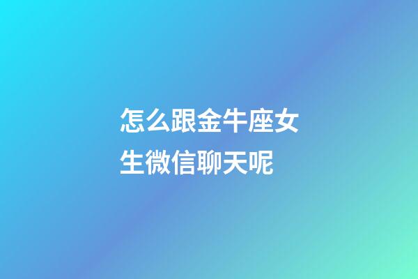 怎么跟金牛座女生微信聊天呢
