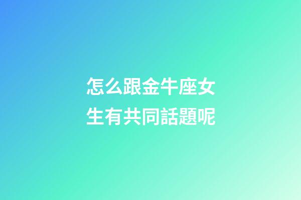 怎么跟金牛座女生有共同話題呢-第1張-星座運勢-玄機派