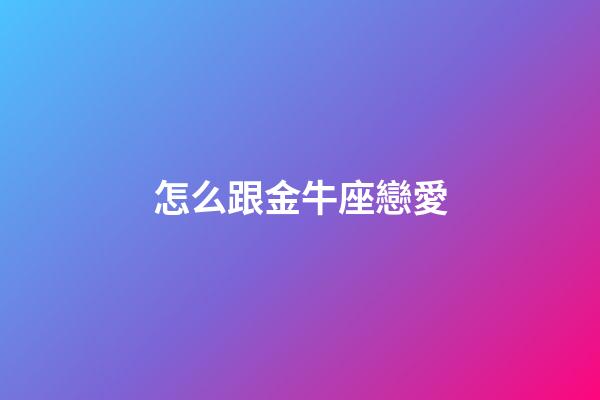 怎么跟金牛座戀愛-第1張-星座運(yùn)勢(shì)-玄機(jī)派
