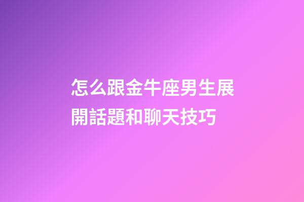 怎么跟金牛座男生展開話題和聊天技巧-第1張-星座運勢-玄機派