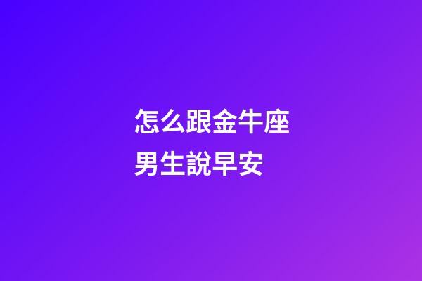 怎么跟金牛座男生說早安