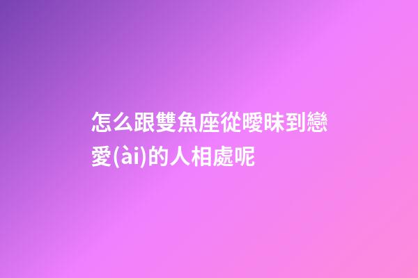 怎么跟雙魚座從曖昧到戀愛(ài)的人相處呢-第1張-星座運(yùn)勢(shì)-玄機(jī)派