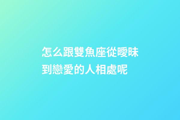 怎么跟雙魚座從曖昧到戀愛的人相處呢