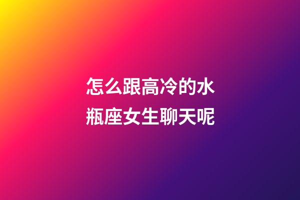 怎么跟高冷的水瓶座女生聊天呢-第1張-星座運勢-玄機派