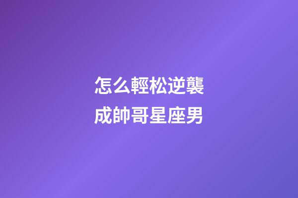 怎么輕松逆襲成帥哥星座男-第1張-星座運勢-玄機派