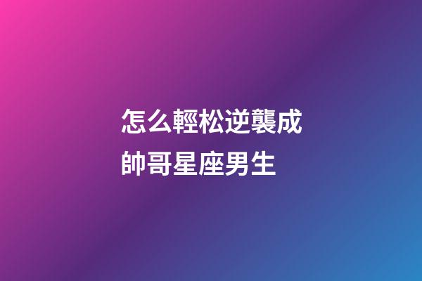 怎么輕松逆襲成帥哥星座男生-第1張-星座運(yùn)勢-玄機(jī)派