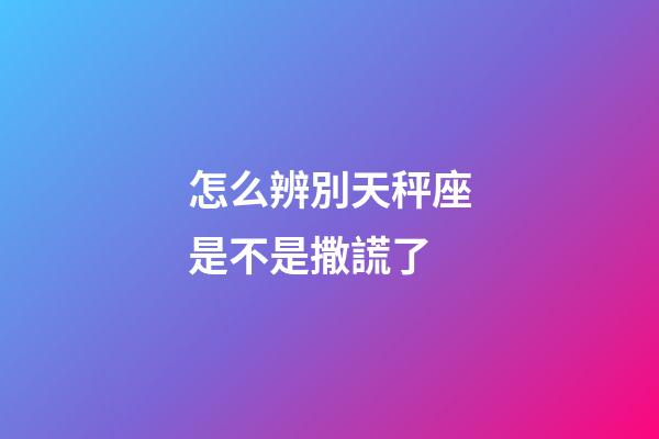 怎么辨別天秤座是不是撒謊了-第1張-星座運勢-玄機派